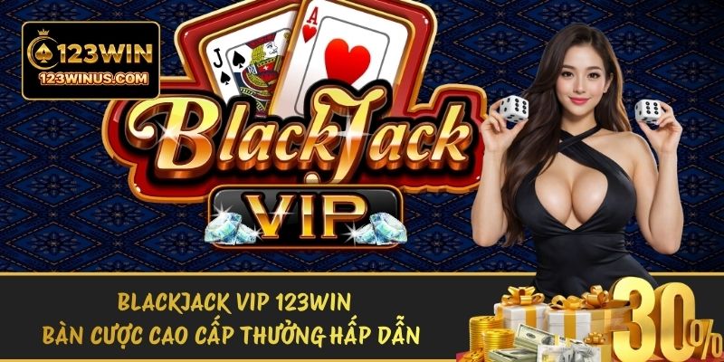 Blackjack Vip 123WIN - Bàn Cược Cao Cấp Thưởng Hấp Dẫn blackjack vip